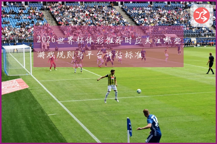 2026世界杯体彩推荐时应关注哪些游戏规则与平台评估标准
