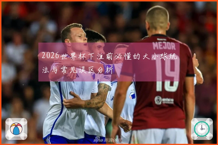 2026世界杯下注前必懂的大小球玩法与常见误区分析