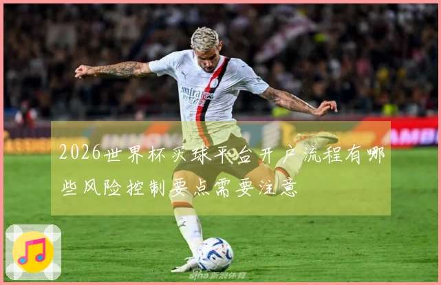 2026世界杯买球平台开户流程有哪些风险控制要点需要注意
