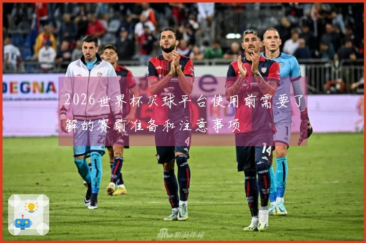 2026世界杯买球平台使用前需要了解的赛前准备和注意事项