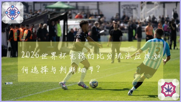 2026世界杯竞猜的比分玩法应该如何选择与判断细节？