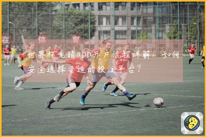 世界杯竞猜app开户流程详解，如何安全选择合适的投注平台？