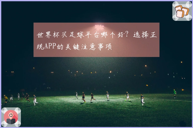 世界杯买足球平台哪个好?选择正规APP的关键注意事项