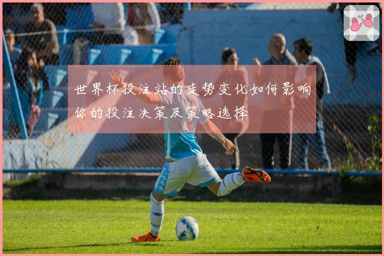世界杯投注站的走势变化如何影响你的投注决策及策略选择