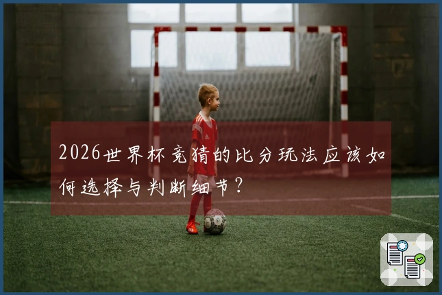 2026世界杯竞猜的比分玩法应该如何选择与判断细节？