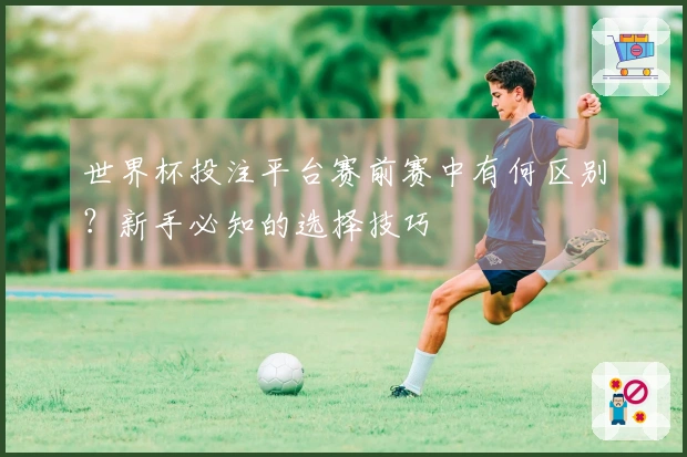 世界杯投注平台赛前赛中有何区别？新手必知的选择技巧