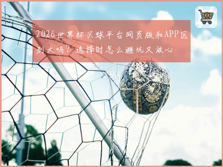 2026世界杯买球平台网页版和APP区别大吗？选择时怎么避坑又放心