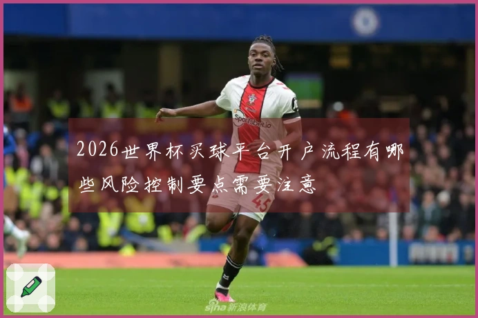 2026世界杯买球平台开户流程有哪些风险控制要点需要注意