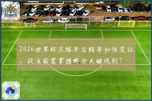 2026世界杯买球平台赔率如何变化，投注前需掌握哪些关键规则？