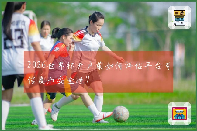 2026世界杯开户前如何评估平台可信度和安全性？
