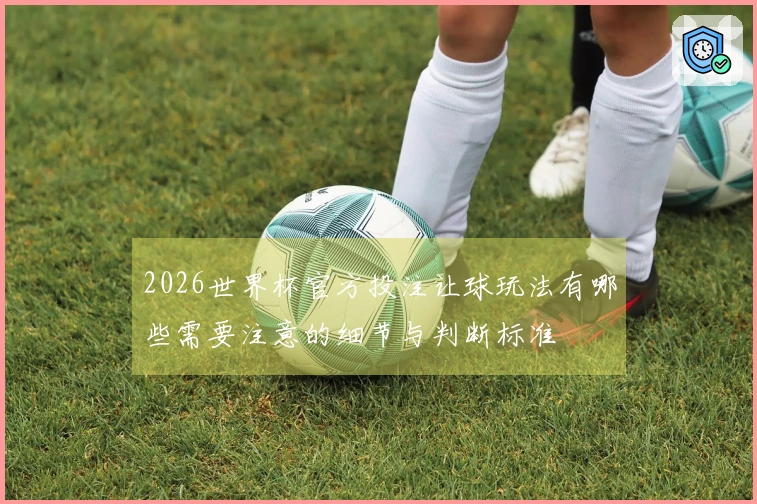 2026世界杯官方投注让球玩法有哪些需要注意的细节与判断标准