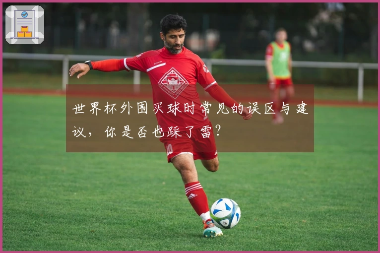 世界杯外围买球时常见的误区与建议，你是否也踩了雷？
