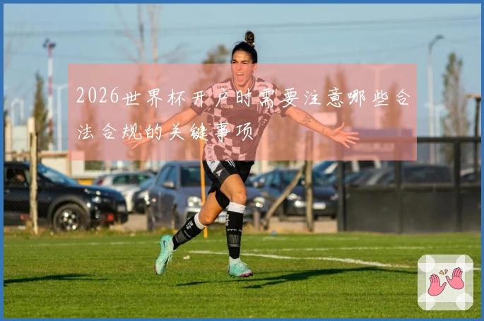 2026世界杯开户时需要注意哪些合法合规的关键事项