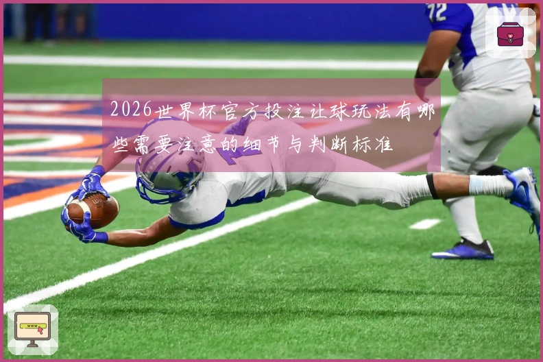 2026世界杯官方投注让球玩法有哪些需要注意的细节与判断标准