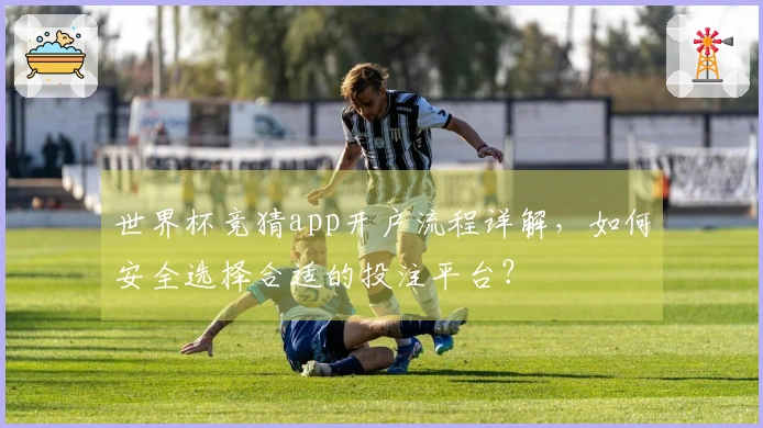 世界杯竞猜app开户流程详解，如何安全选择合适的投注平台？