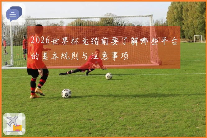 2026世界杯竞猜前要了解哪些平台的基本规则与注意事项