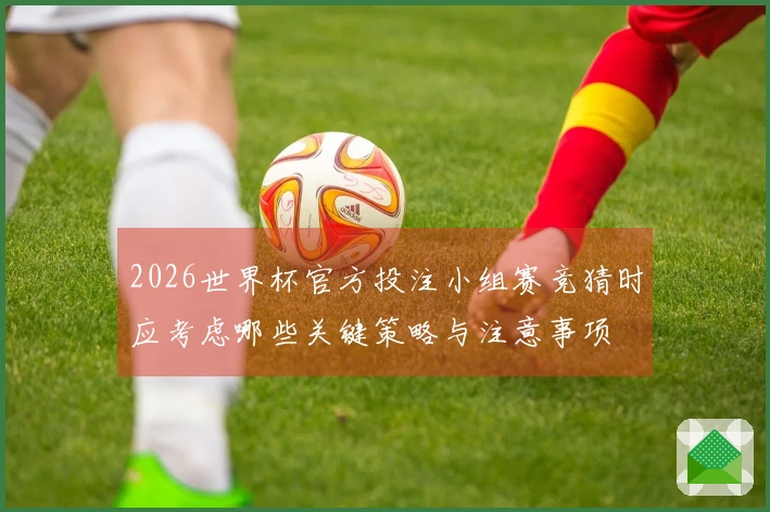 2026世界杯官方投注小组赛竞猜时应考虑哪些关键策略与注意事项