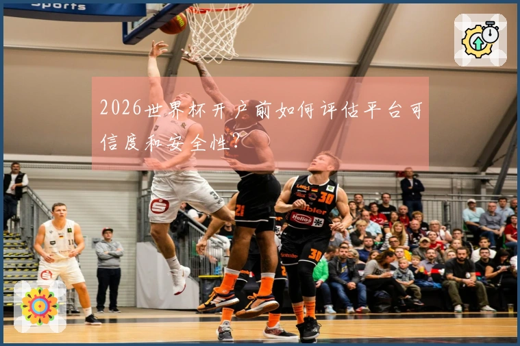 2026世界杯开户前如何评估平台可信度和安全性？