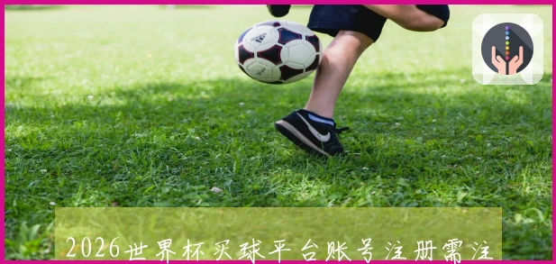 2026世界杯买球平台账号注册需注意哪些细节避免踩坑