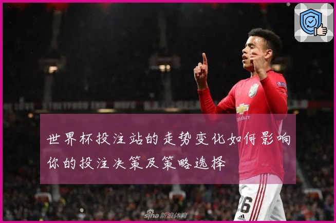 世界杯投注站的走势变化如何影响你的投注决策及策略选择