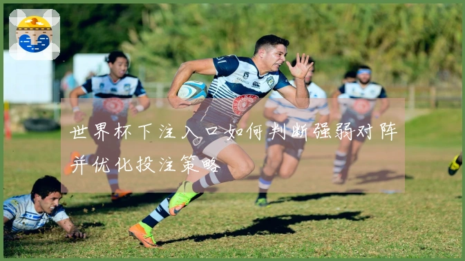 世界杯下注入口如何判断强弱对阵并优化投注策略
