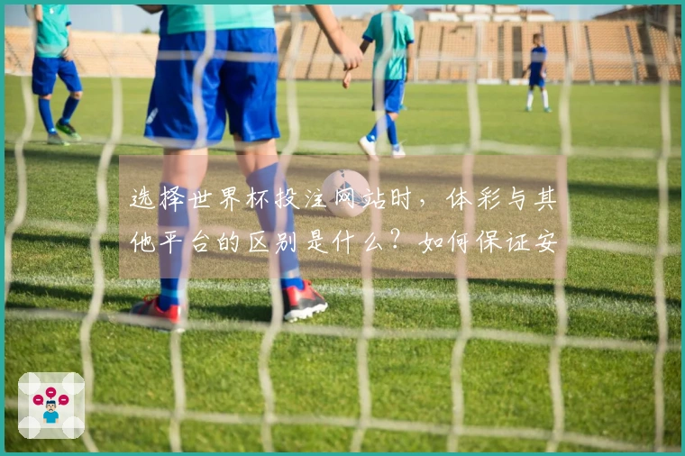 选择世界杯投注网站时，体彩与其他平台的区别是什么？如何保证安全和可靠性？