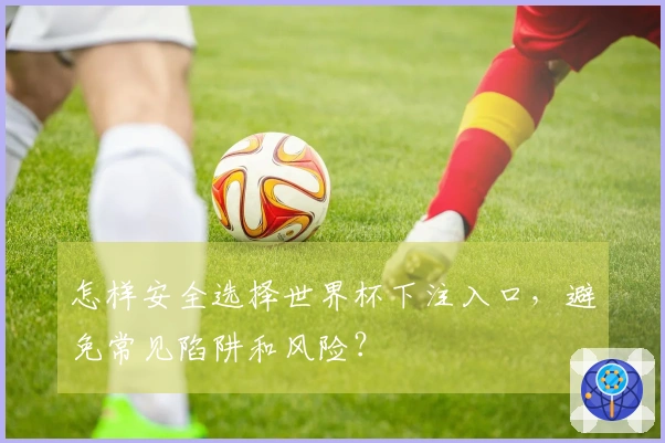 怎样安全选择世界杯下注入口，避免常见陷阱和风险？