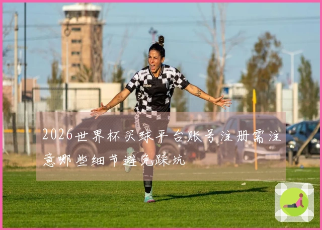 2026世界杯买球平台账号注册需注意哪些细节避免踩坑